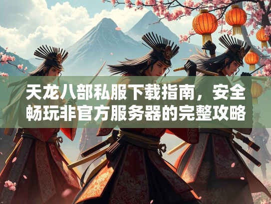 天龙八部私服下载指南，安全畅玩非官方服务器的完整攻略  第2张