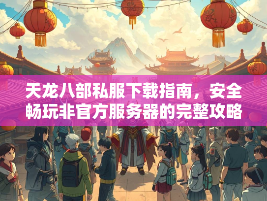 天龙八部私服下载指南，安全畅玩非官方服务器的完整攻略  第1张