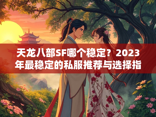 天龙八部SF哪个稳定？2023年最稳定的私服推荐与选择指南  第2张