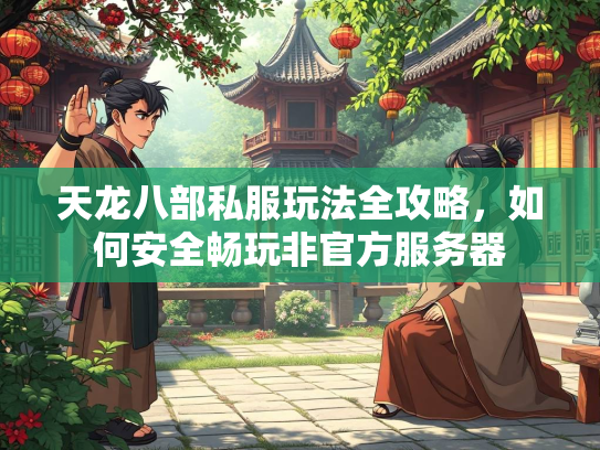 天龙八部私服玩法全攻略，如何安全畅玩非官方服务器  第2张