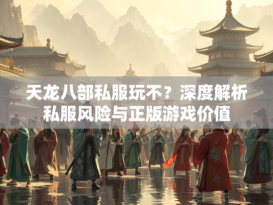 天龙八部私服玩不？深度解析私服风险与正版游戏价值  第2张