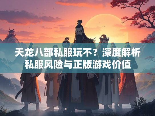 天龙八部私服玩不？深度解析私服风险与正版游戏价值  第3张