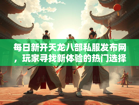 每日新开天龙八部私服发布网，玩家寻找新体验的热门选择  第1张