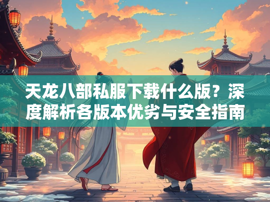 天龙八部私服下载什么版？深度解析各版本优劣与安全指南  第2张