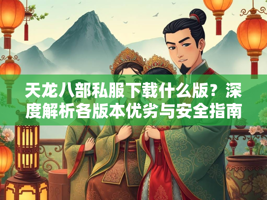 天龙八部私服下载什么版？深度解析各版本优劣与安全指南  第1张