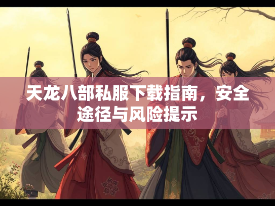天龙八部私服下载指南，安全途径与风险提示  第1张