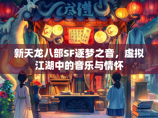 新天龙八部SF逐梦之音，虚拟江湖中的音乐与情怀  第2张