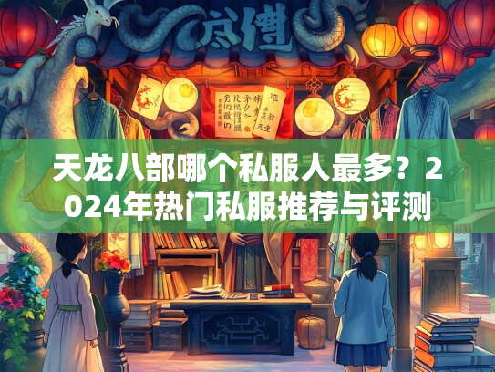 天龙八部哪个私服人最多？2024年热门私服推荐与评测  第1张