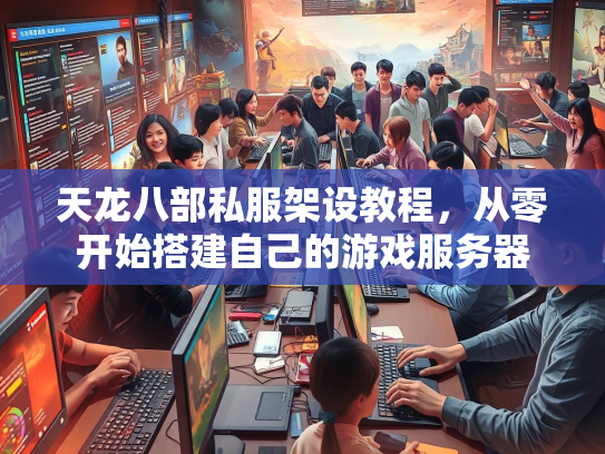 天龙八部私服架设教程，从零开始搭建自己的游戏服务器  第1张