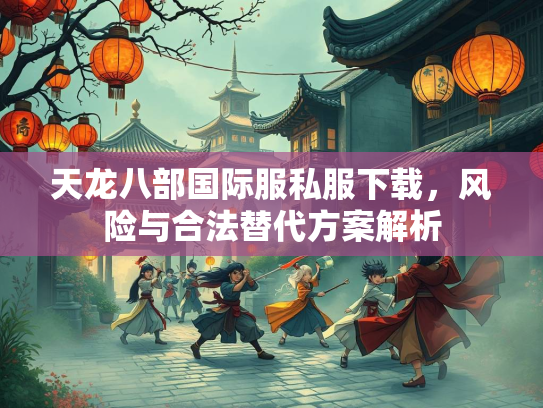 天龙八部国际服私服下载，风险与合法替代方案解析