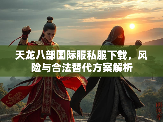 天龙八部国际服私服下载，风险与合法替代方案解析