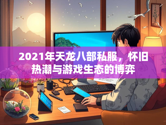 2021年天龙八部私服，怀旧热潮与游戏生态的博弈
