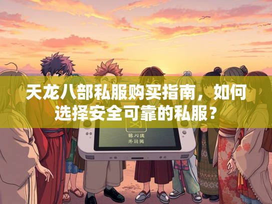 天龙八部私服购买指南，如何选择安全可靠的私服？  第1张