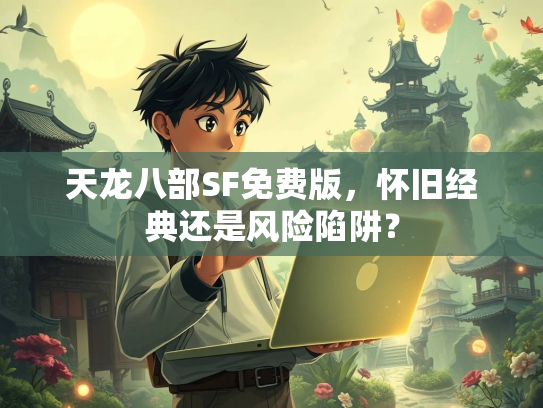 天龙八部SF免费版，怀旧经典还是风险陷阱？  第1张