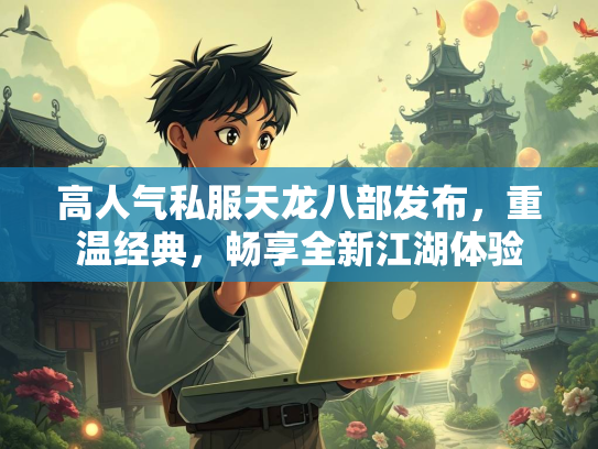 高人气私服天龙八部发布，重温经典，畅享全新江湖体验  第3张