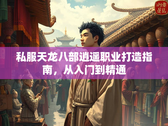 私服天龙八部逍遥职业打造指南，从入门到精通  第3张