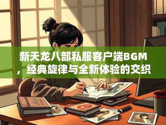 新天龙八部私服客户端BGM，经典旋律与全新体验的交织  第2张