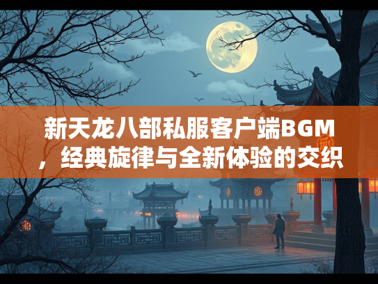 新天龙八部私服客户端BGM，经典旋律与全新体验的交织  第3张