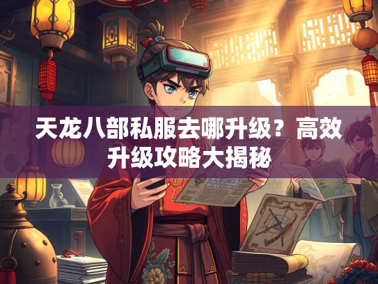 天龙八部私服去哪升级？高效升级攻略大揭秘  第3张
