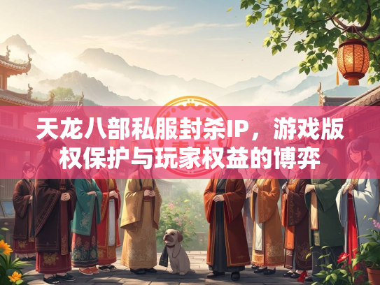 天龙八部私服封杀IP，游戏版权保护与玩家权益的博弈  第1张