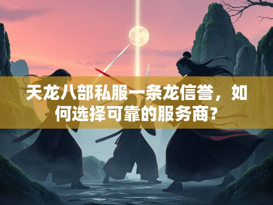 天龙八部私服一条龙信誉，如何选择可靠的服务商？  第1张