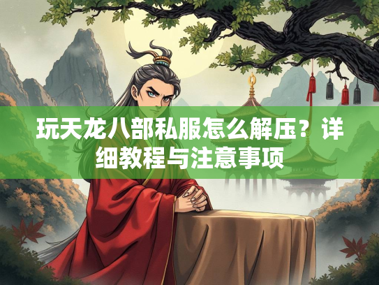 玩天龙八部私服怎么解压？详细教程与注意事项  第2张