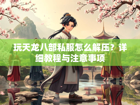 玩天龙八部私服怎么解压？详细教程与注意事项  第3张