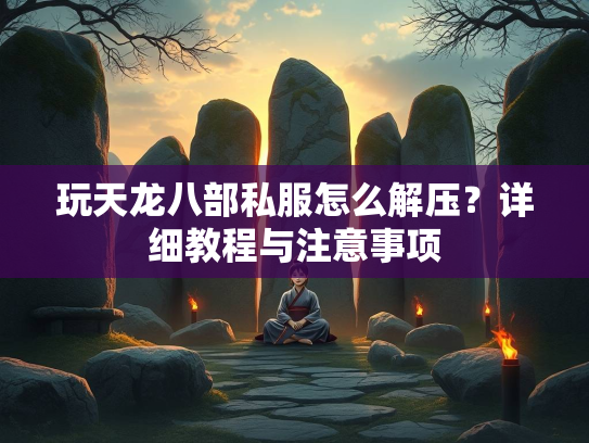 玩天龙八部私服怎么解压？详细教程与注意事项  第1张