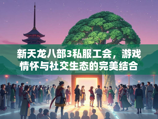 新天龙八部3私服工会，游戏情怀与社交生态的完美结合  第1张