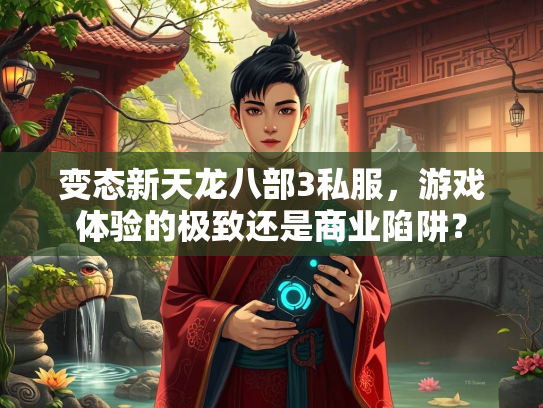 变态新天龙八部3私服，游戏体验的极致还是商业陷阱？  第2张