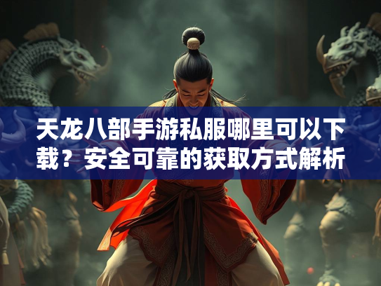 天龙八部手游私服哪里可以下载？安全可靠的获取方式解析  第1张