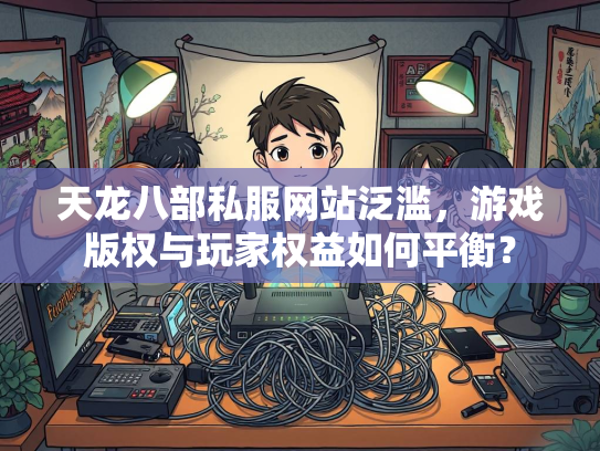 天龙八部私服网站泛滥，游戏版权与玩家权益如何平衡？  第2张