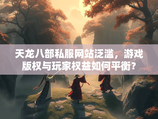 天龙八部私服网站泛滥，游戏版权与玩家权益如何平衡？  第3张