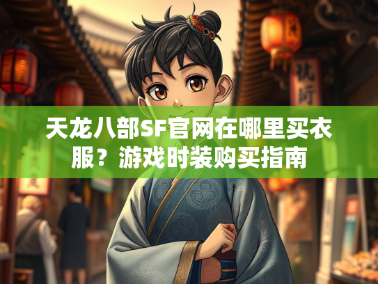 天龙八部SF官网在哪里买衣服？游戏时装购买指南  第2张