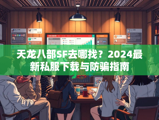 天龙八部SF去哪找？2024最新私服下载与防骗指南  第3张
