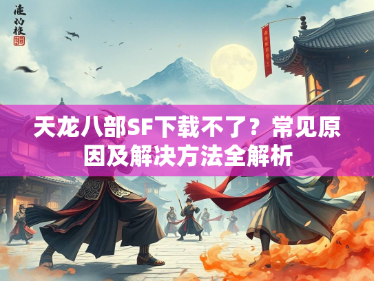 天龙八部SF下载不了？常见原因及解决方法全解析  第3张