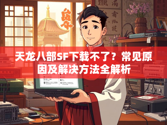 天龙八部SF下载不了？常见原因及解决方法全解析  第1张