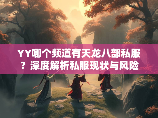 YY哪个频道有天龙八部私服？深度解析私服现状与风险  第2张