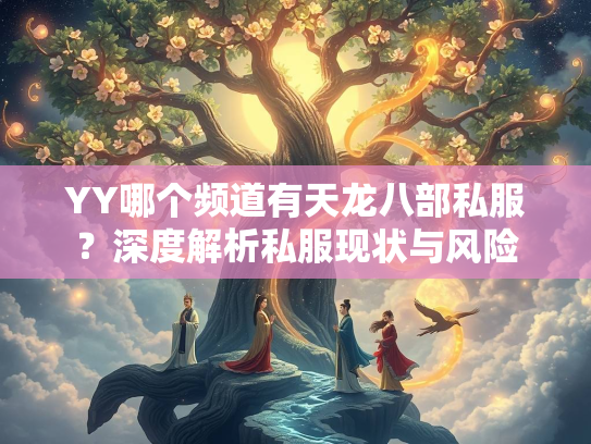 YY哪个频道有天龙八部私服？深度解析私服现状与风险  第1张