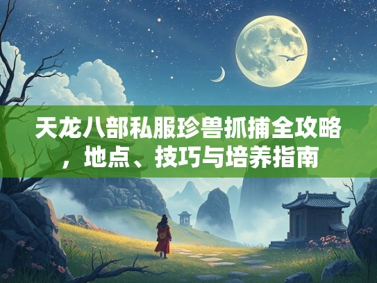 天龙八部私服珍兽抓捕全攻略，地点、技巧与培养指南  第3张