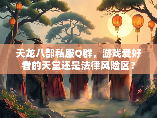 天龙八部私服Q群，游戏爱好者的天堂还是法律风险区？  第1张