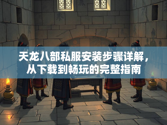 天龙八部私服安装步骤详解，从下载到畅玩的完整指南  第3张