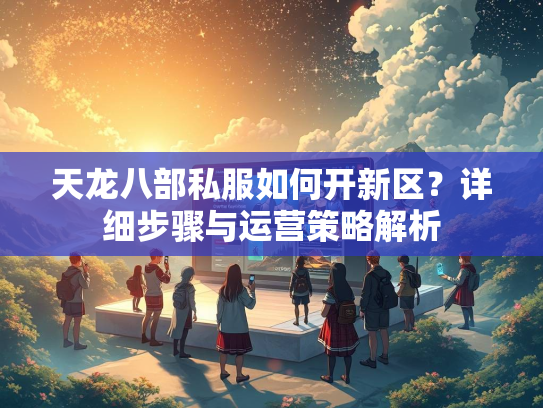 天龙八部私服如何开新区？详细步骤与运营策略解析  第2张