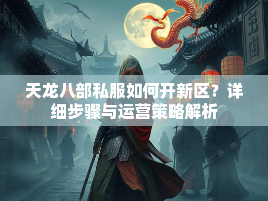 天龙八部私服如何开新区？详细步骤与运营策略解析  第3张