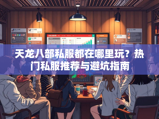 天龙八部私服都在哪里玩？热门私服推荐与避坑指南  第3张