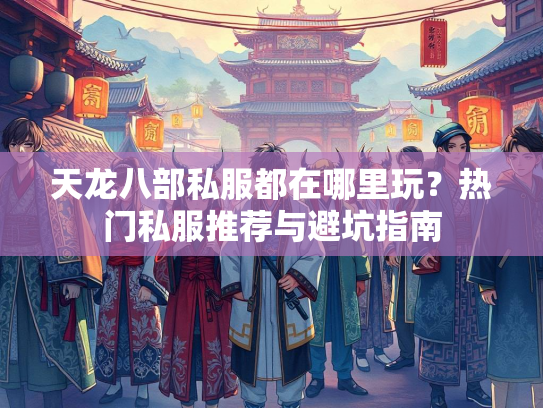 天龙八部私服都在哪里玩？热门私服推荐与避坑指南  第1张