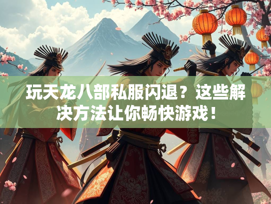 玩天龙八部私服闪退？这些解决方法让你畅快游戏！