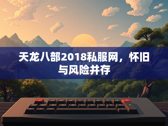 天龙八部2018私服网，怀旧与风险并存  第2张