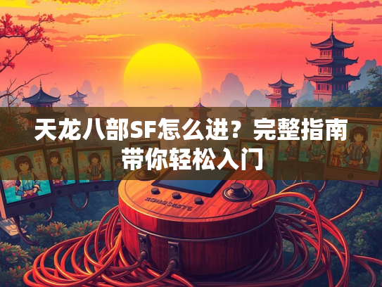天龙八部SF怎么进？完整指南带你轻松入门  第1张