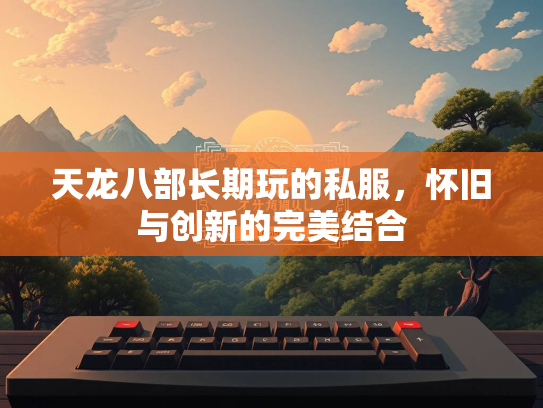 天龙八部长期玩的私服，怀旧与创新的完美结合  第1张